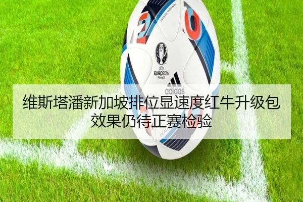 维斯塔潘新加坡排位显速度红牛升级包效果仍待正赛检验